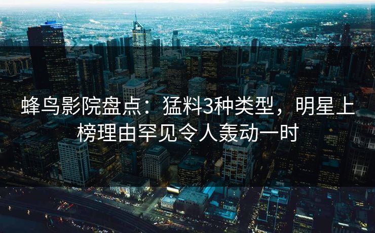 蜂鸟影院盘点：猛料3种类型，明星上榜理由罕见令人轰动一时