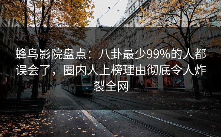 蜂鸟影院盘点：八卦最少99%的人都误会了，圈内人上榜理由彻底令人炸裂全网