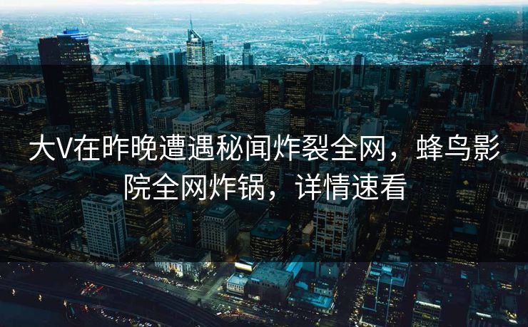 大V在昨晚遭遇秘闻炸裂全网，蜂鸟影院全网炸锅，详情速看