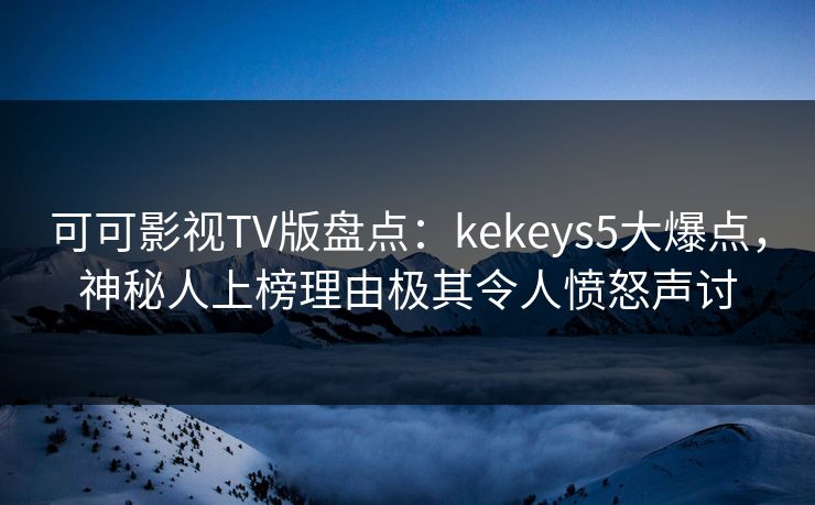 可可影视TV版盘点：kekeys5大爆点，神秘人上榜理由极其令人愤怒声讨