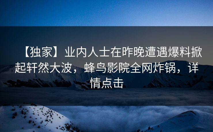 【独家】业内人士在昨晚遭遇爆料掀起轩然大波，蜂鸟影院全网炸锅，详情点击