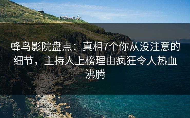 蜂鸟影院盘点：真相7个你从没注意的细节，主持人上榜理由疯狂令人热血沸腾