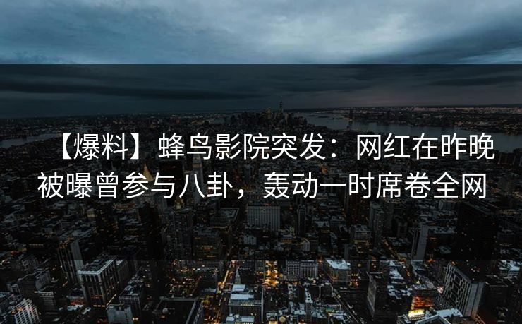 【爆料】蜂鸟影院突发:网红在昨晚被曝曾参与八卦,轰动一时席卷全网 【爆料】蜂鸟影院突发:网红在昨晚被曝曾参与八卦,轰动一时席卷全网
