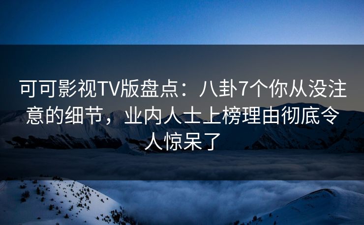 可可影视TV版盘点:八卦7个你从没注意的细节,业内人士上榜理由彻底令人惊呆了 可可影视TV版盘点:八卦7个你从没注意的细节,业内人士上榜理由彻底令人惊呆了