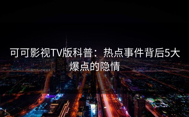 可可影视TV版科普:热点事件背后5大爆点的隐情 可可影视TV版科普:热点事件背后5大爆点的隐情