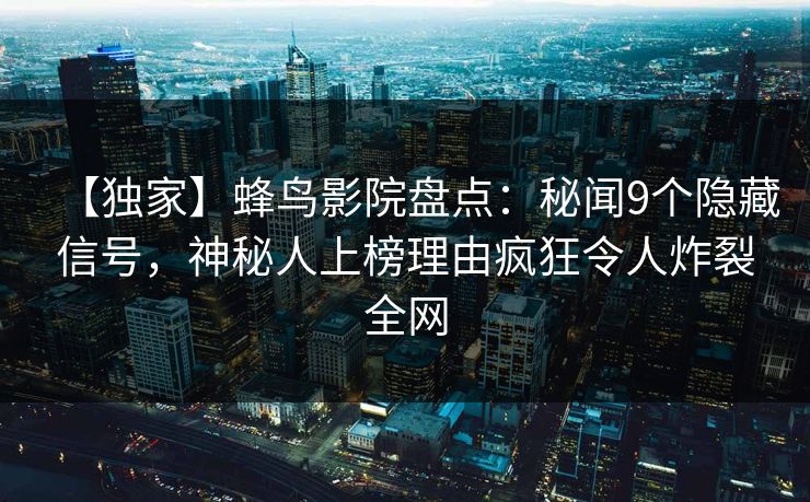 【独家】蜂鸟影院盘点：秘闻9个隐藏信号，神秘人上榜理由疯狂令人炸裂全网