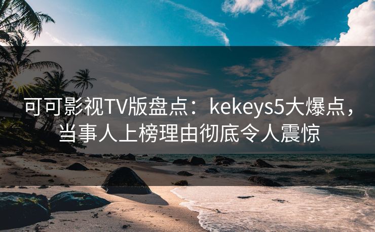 可可影视TV版盘点:kekeys5大爆点,当事人上榜理由彻底令人震惊 可可影视TV版盘点:kekeys5大爆点,当事人上榜理由彻底令人震惊