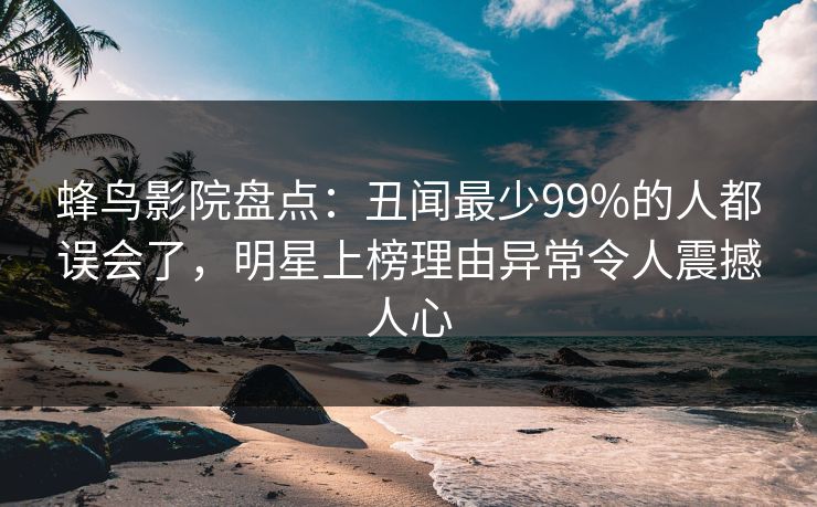 蜂鸟影院盘点：丑闻最少99%的人都误会了，明星上榜理由异常令人震撼人心