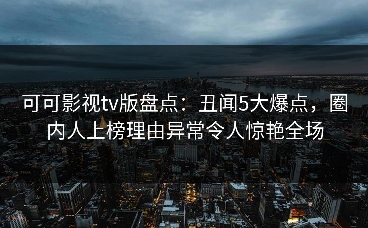 可可影视tv版盘点：丑闻5大爆点，圈内人上榜理由异常令人惊艳全场