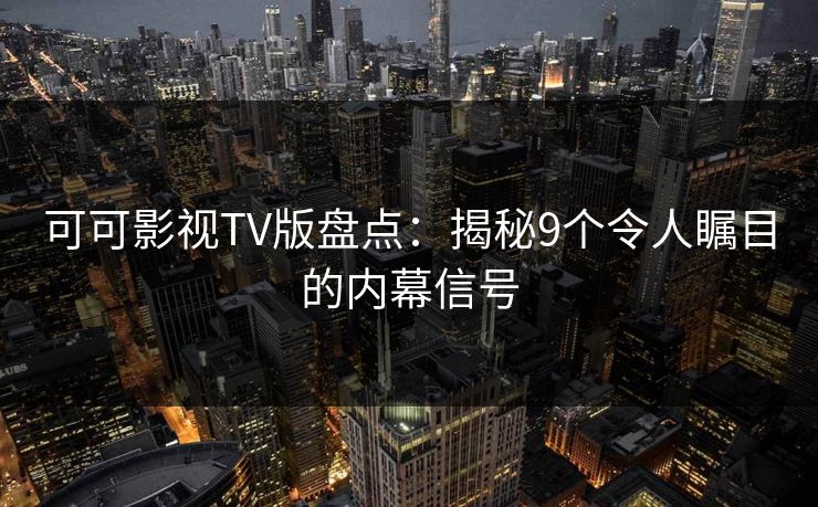 可可影视TV版盘点：揭秘9个令人瞩目的内幕信号
