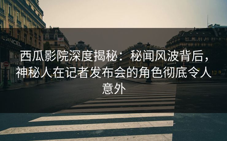 西瓜影院深度揭秘:秘闻风波背后,神秘人在记者发布会的角色彻底令人意外 西瓜影院深度揭秘:秘闻风波背后,神秘人在记者发布会的角色彻底令人意外