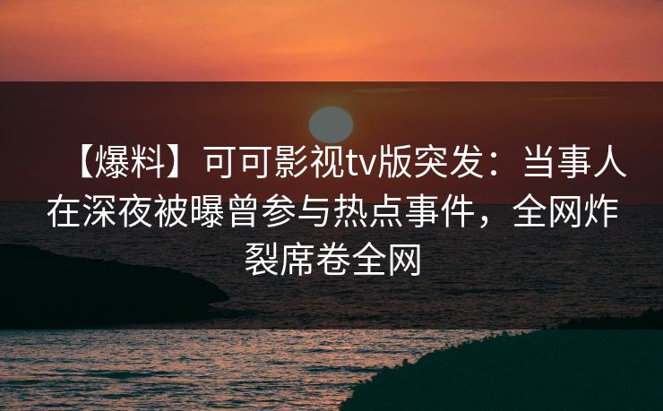 【爆料】可可影视tv版突发:当事人在深夜被曝曾参与热点事件,全网炸裂席卷全网 【爆料】可可影视tv版突发:当事人在深夜被曝曾参与热点事件,全网炸裂席卷全网