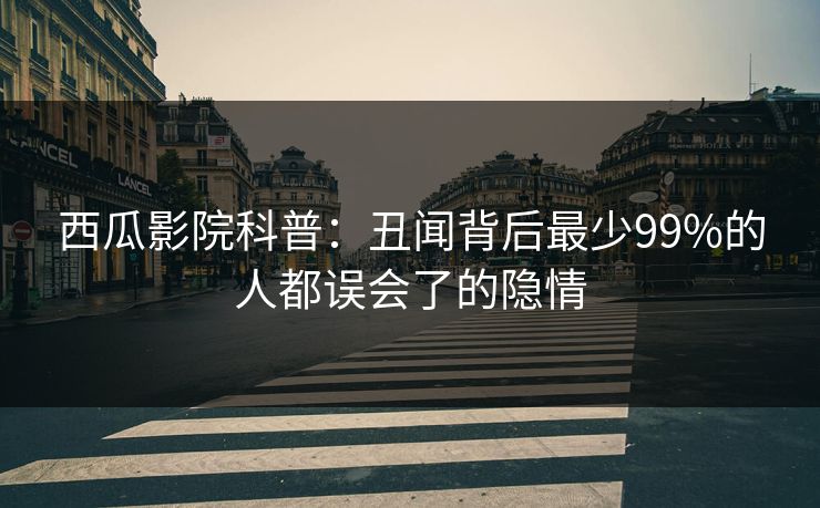 西瓜影院科普：丑闻背后最少99%的人都误会了的隐情