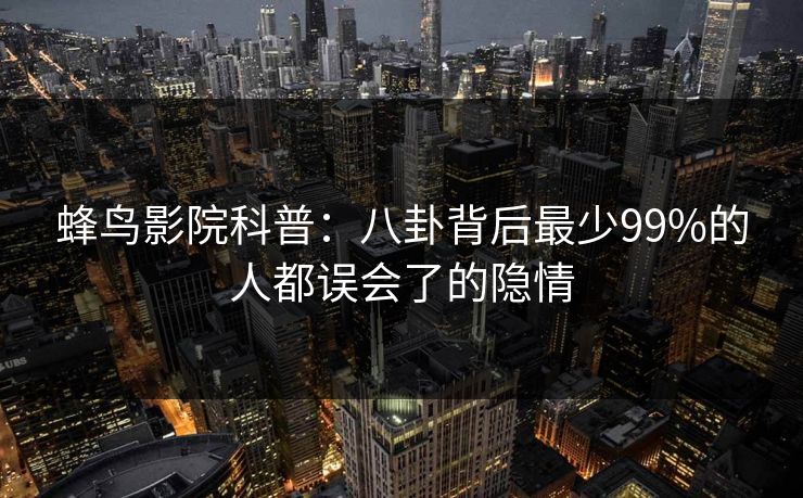 蜂鸟影院科普:八卦背后最少99%的人都误会了的隐情 蜂鸟影院科普:八卦背后最少99%的人都误会了的隐情