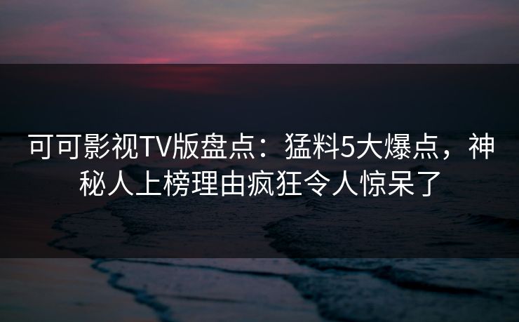 可可影视TV版盘点:猛料5大爆点,神秘人上榜理由疯狂令人惊呆了 可可影视TV版盘点:猛料5大爆点,神秘人上榜理由疯狂令人惊呆了