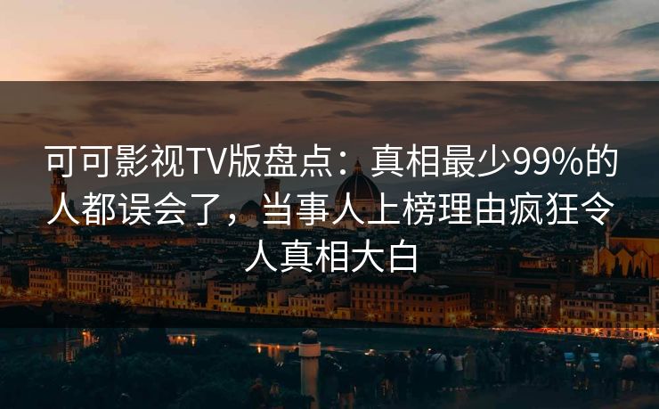 可可影视TV版盘点:真相最少99%的人都误会了,当事人上榜理由疯狂令人真相大白 可可影视TV版盘点:真相最少99%的人都误会了,当事人上榜理由疯狂令人真相大白