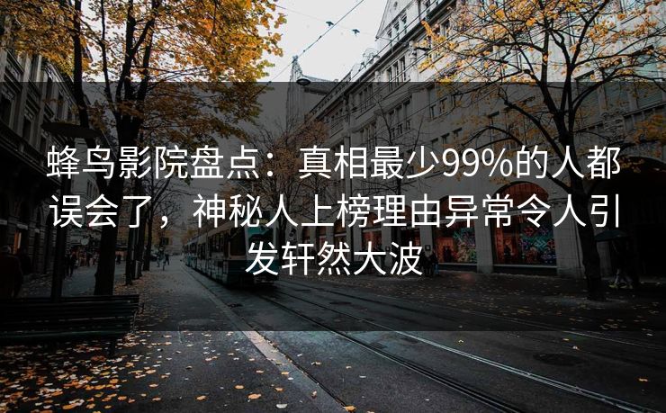 蜂鸟影院盘点:真相最少99%的人都误会了,神秘人上榜理由异常令人引发轩然大波 蜂鸟影院盘点:真相最少99%的人都误会了,神秘人上榜理由异常令人引发轩然大波