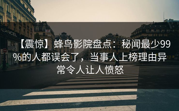 【震惊】蜂鸟影院盘点：秘闻最少99%的人都误会了，当事人上榜理由异常令人让人愤怒