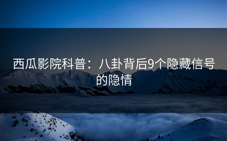 西瓜影院科普：八卦背后9个隐藏信号的隐情