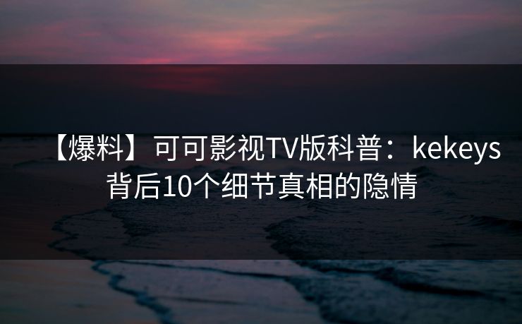 【爆料】可可影视TV版科普：kekeys背后10个细节真相的隐情