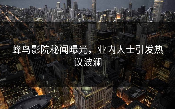 蜂鸟影院秘闻曝光,业内人士引发热议波澜 蜂鸟影院秘闻曝光,业内人士引发热议波澜