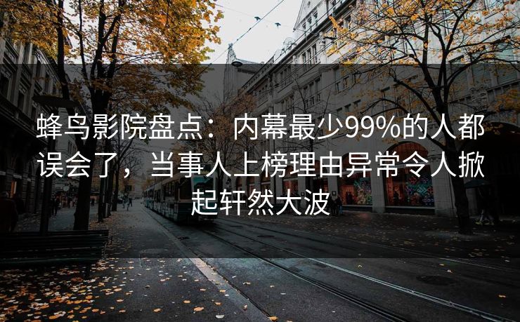 蜂鸟影院盘点:内幕最少99%的人都误会了,当事人上榜理由异常令人掀起轩然大波 蜂鸟影院盘点:内幕最少99%的人都误会了,当事人上榜理由异常令人掀起轩然大波