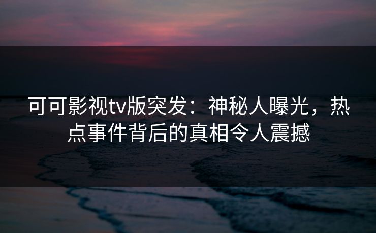 可可影视tv版突发：神秘人曝光，热点事件背后的真相令人震撼