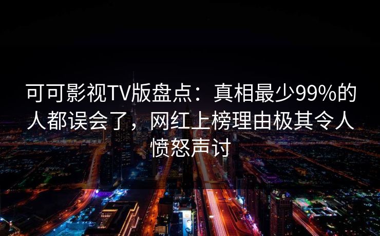 可可影视TV版盘点：真相最少99%的人都误会了，网红上榜理由极其令人愤怒声讨
