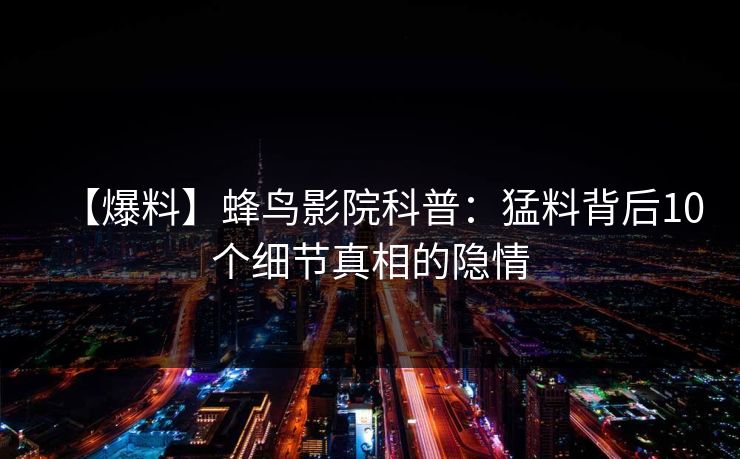 【爆料】蜂鸟影院科普：猛料背后10个细节真相的隐情