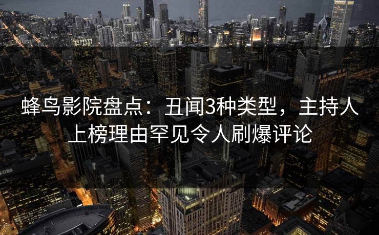 蜂鸟影院盘点:丑闻3种类型,主持人上榜理由罕见令人刷爆评论 蜂鸟影院盘点:丑闻3种类型,主持人上榜理由罕见令人刷爆评论