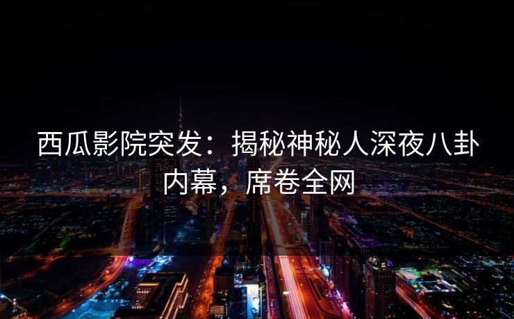 西瓜影院突发:揭秘神秘人深夜八卦内幕,席卷全网 西瓜影院突发:揭秘神秘人深夜八卦内幕,席卷全网