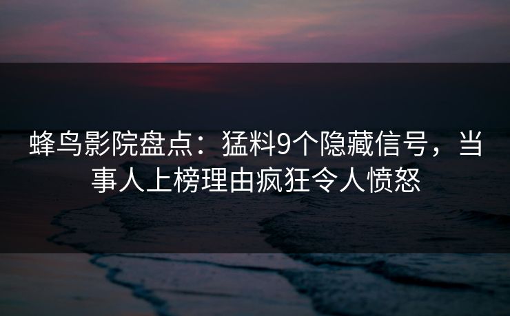 蜂鸟影院盘点:猛料9个隐藏信号,当事人上榜理由疯狂令人愤怒 蜂鸟影院盘点:猛料9个隐藏信号,当事人上榜理由疯狂令人愤怒