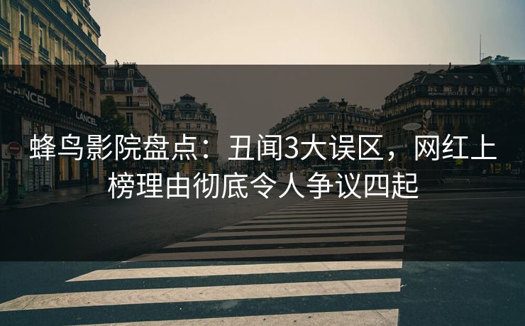 蜂鸟影院盘点:丑闻3大误区,网红上榜理由彻底令人争议四起 蜂鸟影院盘点:丑闻3大误区,网红上榜理由彻底令人争议四起