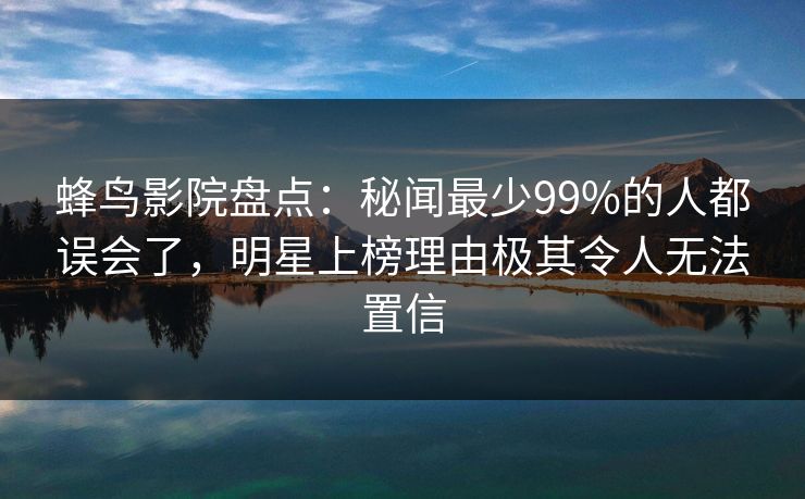 蜂鸟影院盘点:秘闻最少99%的人都误会了,明星上榜理由极其令人无法置信 蜂鸟影院盘点:秘闻最少99%的人都误会了,明星上榜理由极其令人无法置信