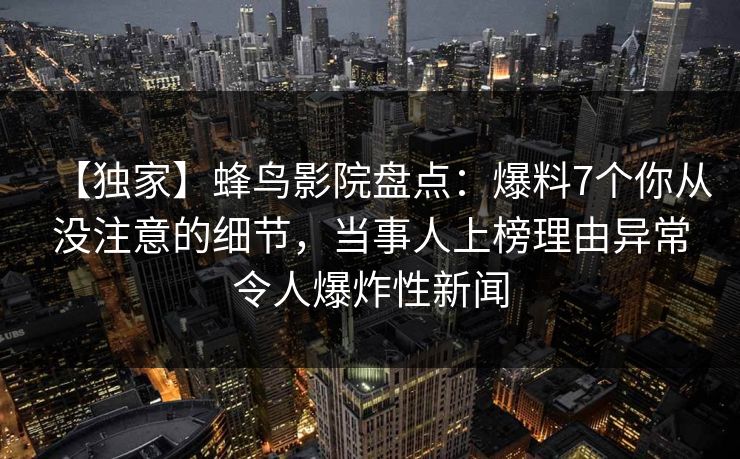 【独家】蜂鸟影院盘点：爆料7个你从没注意的细节，当事人上榜理由异常令人爆炸性新闻