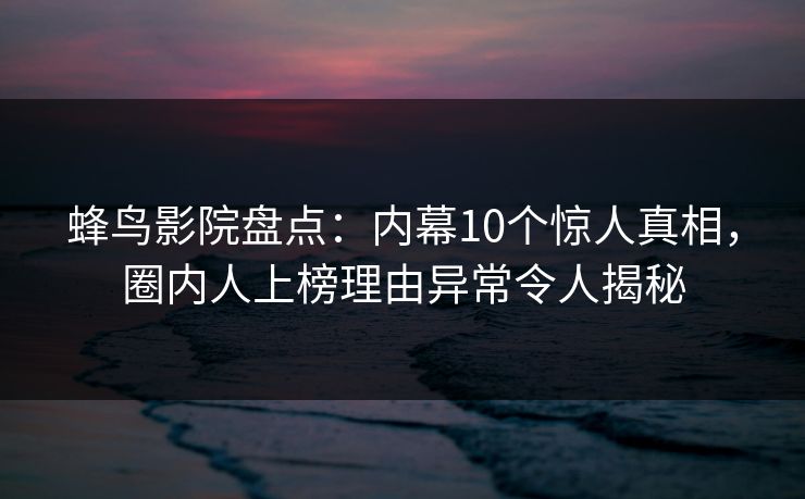 蜂鸟影院盘点：内幕10个惊人真相，圈内人上榜理由异常令人揭秘