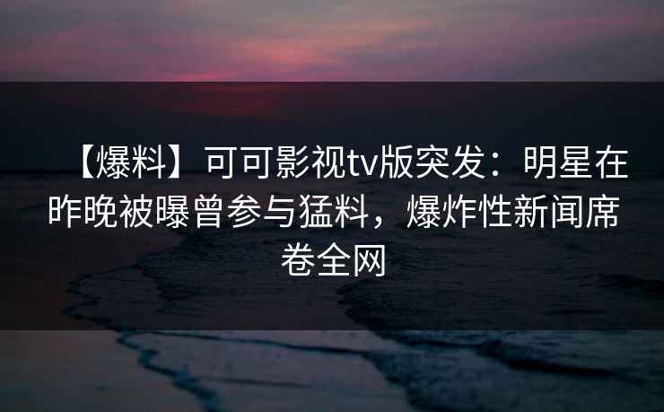 【爆料】可可影视tv版突发：明星在昨晚被曝曾参与猛料，爆炸性新闻席卷全网