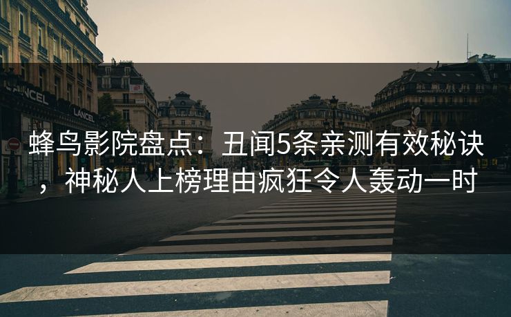 蜂鸟影院盘点:丑闻5条亲测有效秘诀,神秘人上榜理由疯狂令人轰动一时 蜂鸟影院盘点:丑闻5条亲测有效秘诀,神秘人上榜理由疯狂令人轰动一时