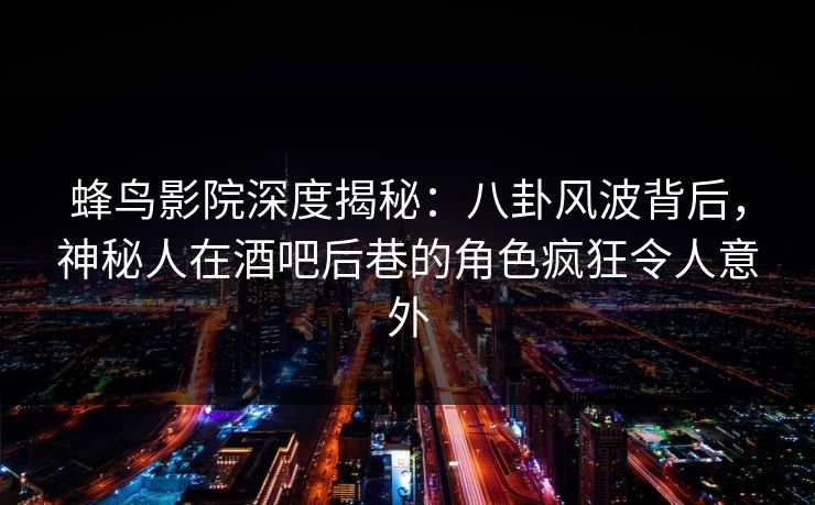 蜂鸟影院深度揭秘:八卦风波背后,神秘人在酒吧后巷的角色疯狂令人意外 蜂鸟影院深度揭秘:八卦风波背后,神秘人在酒吧后巷的角色疯狂令人意外