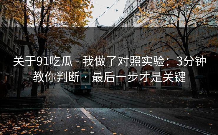 关于91吃瓜 - 我做了对照实验：3分钟教你判断 · 最后一步才是关键