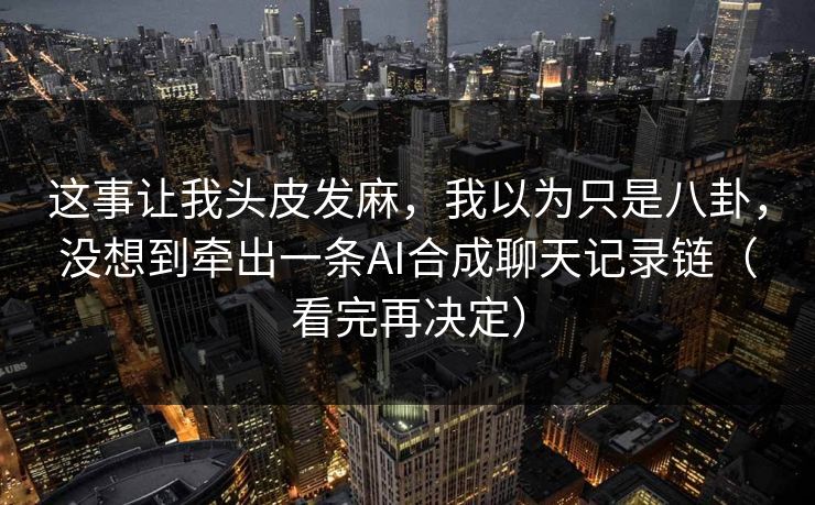 这事让我头皮发麻,我以为只是八卦,没想到牵出一条AI合成聊天记录链(看完再决定) 这事让我头皮发麻,我以为只是八卦,没想到牵出一条AI合成聊天记录链(看完再决定)