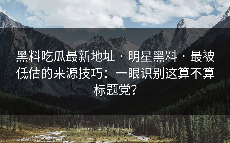 黑料吃瓜最新地址 · 明星黑料 · 最被低估的来源技巧：一眼识别这算不算标题党？
