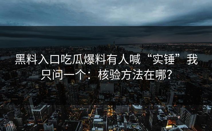 黑料入口吃瓜爆料有人喊“实锤”我只问一个：核验方法在哪？