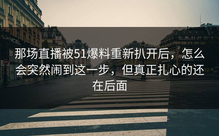 那场直播被51爆料重新扒开后，怎么会突然闹到这一步，但真正扎心的还在后面