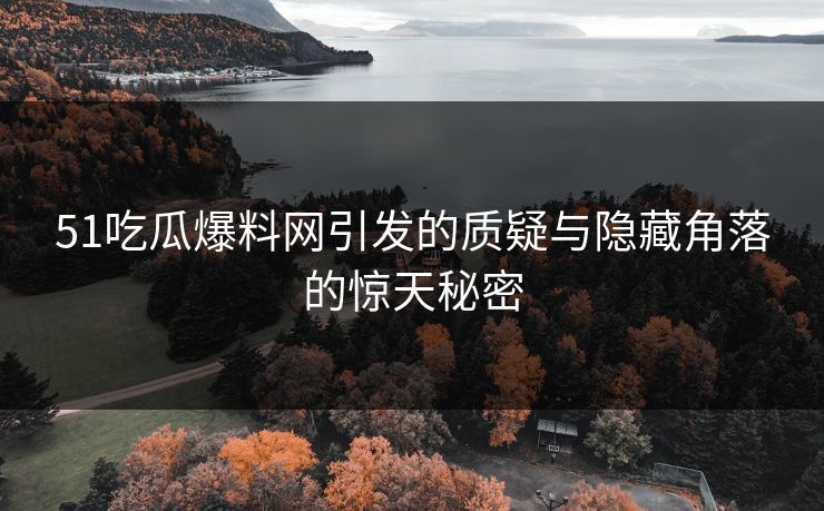 51吃瓜爆料网引发的质疑与隐藏角落的惊天秘密