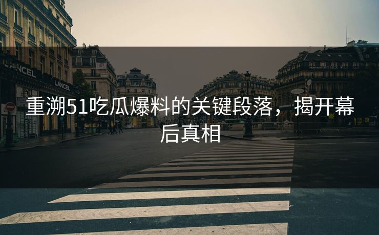 重溯51吃瓜爆料的关键段落，揭开幕后真相