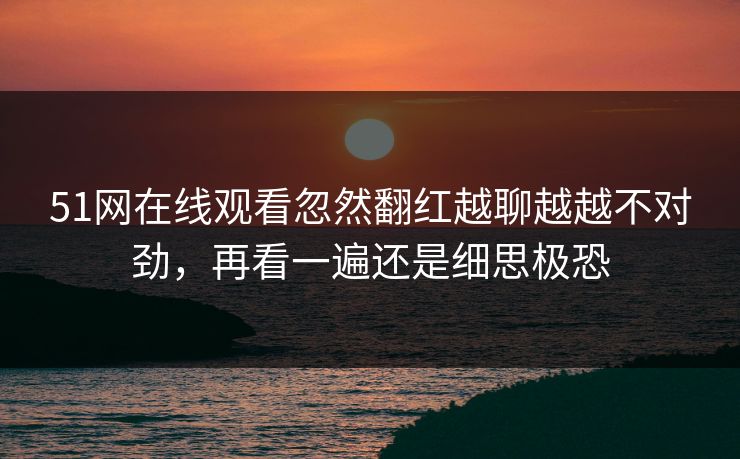 51网在线观看忽然翻红越聊越越不对劲，再看一遍还是细思极恐