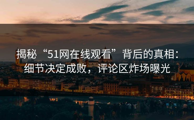 揭秘“51网在线观看”背后的真相：细节决定成败，评论区炸场曝光