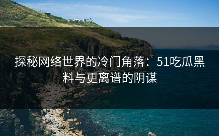 探秘网络世界的冷门角落:51吃瓜黑料与更离谱的阴谋 探秘网络世界的冷门角落:51吃瓜黑料与更离谱的阴谋