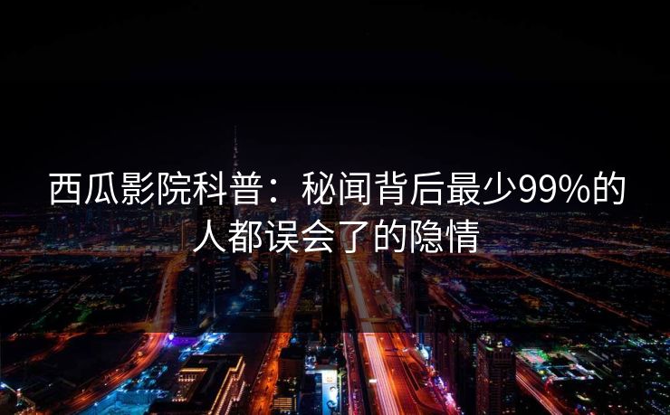 西瓜影院科普：秘闻背后最少99%的人都误会了的隐情